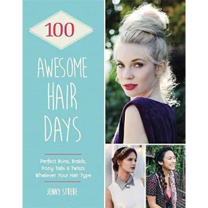 100 Awesome Hair Days: Perfect Buns, Braids, Pony Tails & Twists, Whatever Your Hair Type